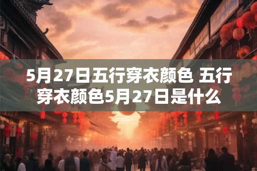 5月27日五行穿衣颜色 五行穿衣颜色5月27日是什么