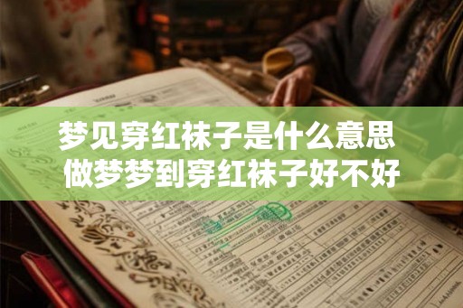 梦见穿红袜子是什么意思 做梦梦到穿红袜子好不好