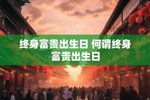 终身富贵出生日 何谓终身富贵出生日