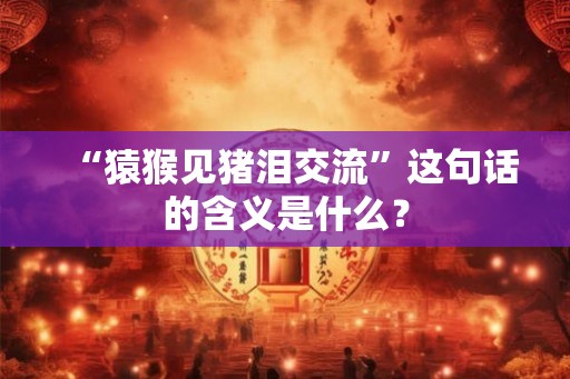“猿猴见猪泪交流”这句话的含义是什么？