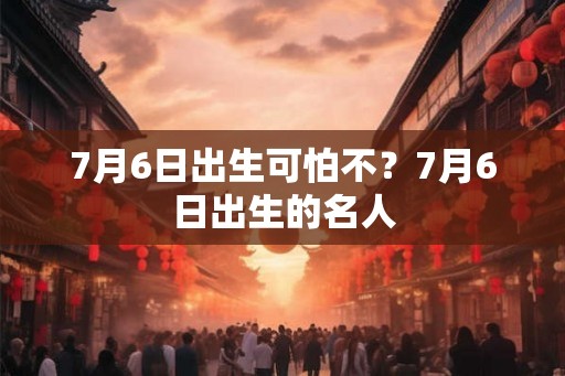 7月6日出生可怕不？7月6日出生的名人