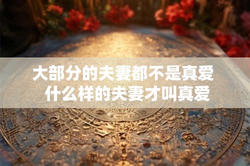 大部分的夫妻都不是真爱  什么样的夫妻才叫真爱