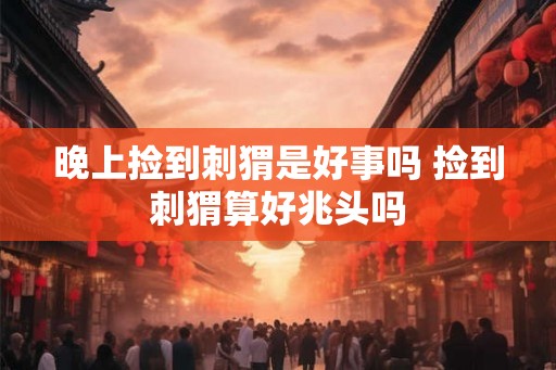 晚上捡到刺猬是好事吗 捡到刺猬算好兆头吗