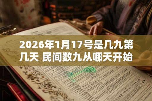 2026年1月17号是几九第几天 民间数九从哪天开始