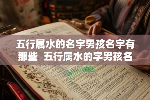 五行属水的名字男孩名字有那些 五行属水的字男孩名字有哪些 五行属水的名字男孩名字有那些 五行属水的字男孩名字有哪些