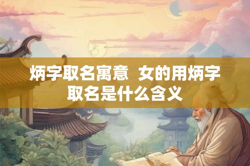 炳字取名寓意  女的用炳字取名是什么含义