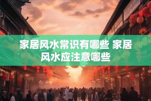家居风水常识有哪些 家居风水应注意哪些
