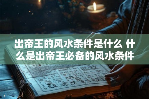 出帝王的风水条件是什么 什么是出帝王必备的风水条件