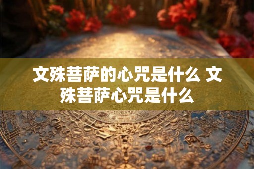文殊菩萨的心咒是什么 文殊菩萨心咒是什么 文殊菩萨的心咒是什么 文殊菩萨心咒是什么