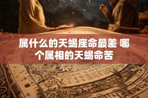 属什么的天蝎座命最差 哪个属相的天蝎命苦