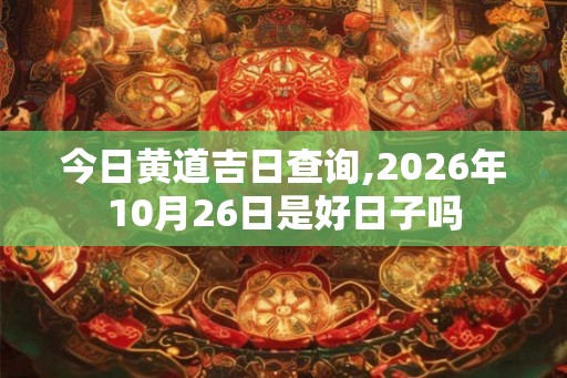 今日黄道吉日查询,2026年10月26日是好日子吗