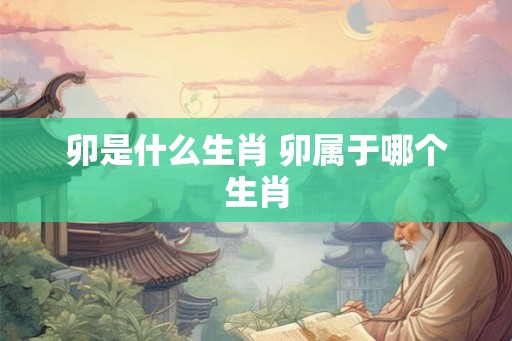 卯是什么生肖 卯属于哪个生肖