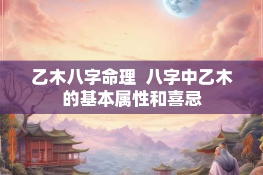 乙木八字命理  八字中乙木的基本属性和喜忌