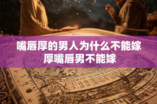 嘴唇厚的男人为什么不能嫁 厚嘴唇男不能嫁