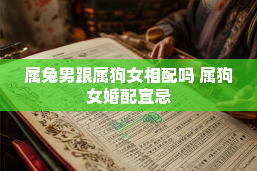 属兔男跟属狗女相配吗 属狗女婚配宜忌 属兔男跟属狗女相配吗 属狗女婚配宜忌