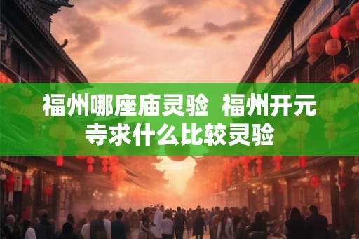 福州哪座庙灵验  福州开元寺求什么比较灵验