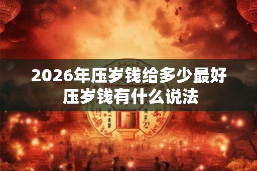 2026年压岁钱给多少最好 压岁钱有什么说法