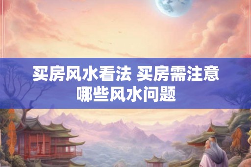 买房风水看法 买房需注意哪些风水问题
