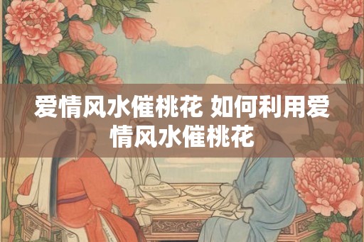 爱情风水催桃花 如何利用爱情风水催桃花 爱情风水催桃花 如何利用爱情风水催桃花
