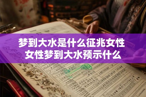 梦到大水是什么征兆女性 女性梦到大水预示什么