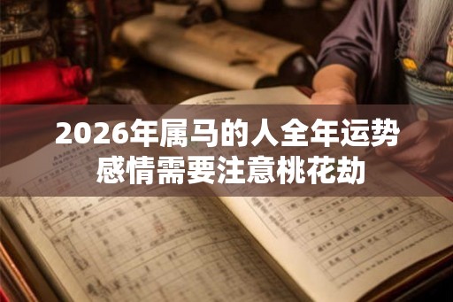 2026年属马的人全年运势 感情需要注意桃花劫 2026年属马的人全年运势 感情需要注意桃花劫