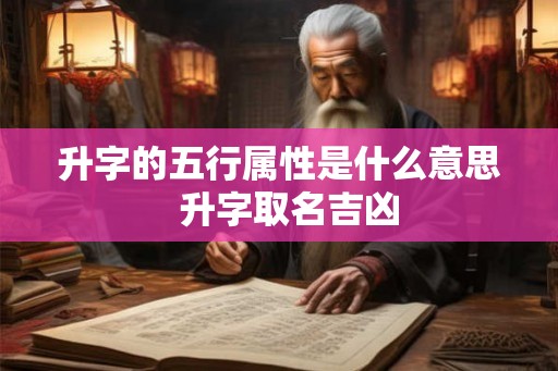 升字的五行属性是什么意思 升字取名吉凶 升字的五行属性是什么意思 升字取名吉凶