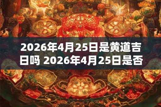 2026年4月25日是黄道吉日吗 2026年4月25日是否黄道吉日