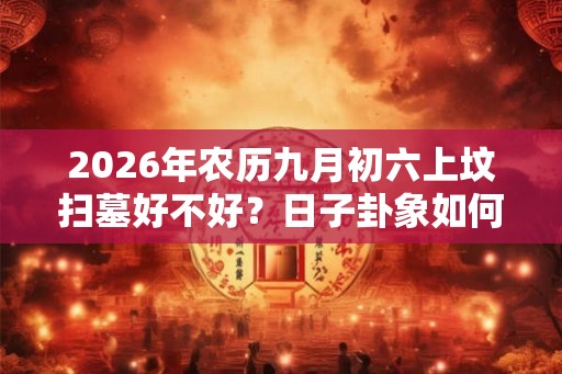 2026年农历九月初六上坟扫墓好不好？日子卦象如何？