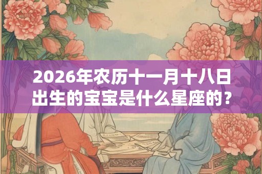 2026年农历十一月十八日出生的宝宝是什么星座的？