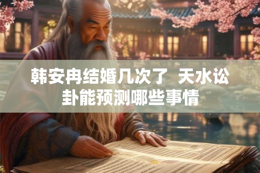 韩安冉结婚几次了  天水讼卦能预测哪些事情