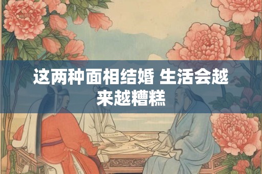 这两种面相结婚 生活会越来越糟糕