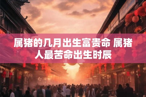 属猪的几月出生富贵命 属猪人最苦命出生时辰