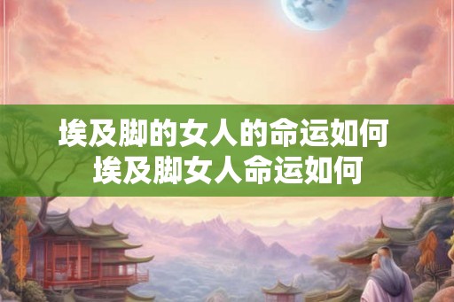 埃及脚的女人的命运如何 埃及脚女人命运如何