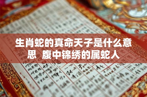 生肖蛇的真命天子是什么意思 腹中锦绣的属蛇人 生肖蛇的真命天子是什么意思 腹中锦绣的属蛇人