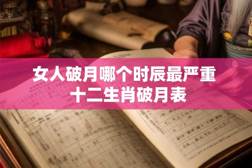 女人破月哪个时辰最严重  十二生肖破月表