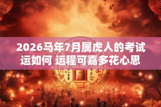 2026马年7月属虎人的考试运如何 运程可嘉多花心思