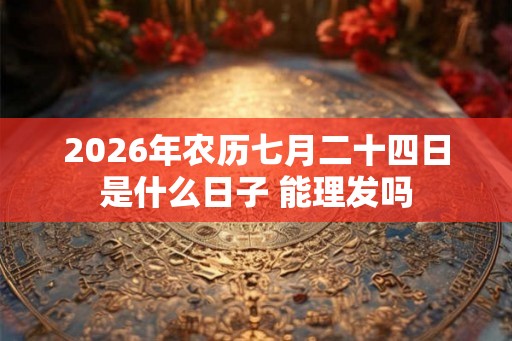 2026年农历七月二十四日是什么日子 能理发吗