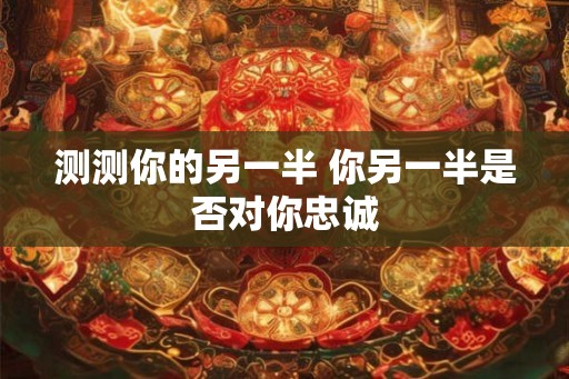 测测你的另一半 你另一半是否对你忠诚 测测你的另一半 你另一半是否对你忠诚