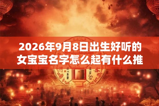 2026年9月8日出生好听的女宝宝名字怎么起有什么推荐 2026年9月8日出生好听的女宝宝名字怎么起有什么推荐