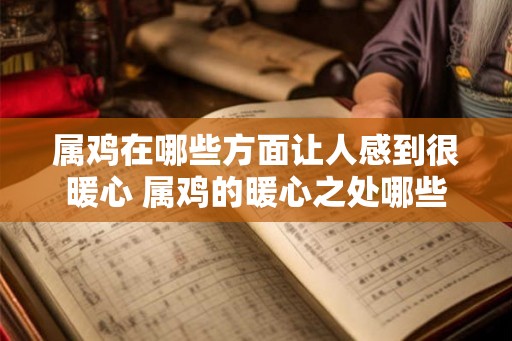 属鸡在哪些方面让人感到很暖心 属鸡的暖心之处哪些 属鸡在哪些方面让人感到很暖心 属鸡的暖心之处哪些