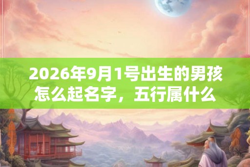 2026年9月1号出生的男孩怎么起名字,五行属什么 2026年9月1号出生的男孩怎么起名字,五行属什么