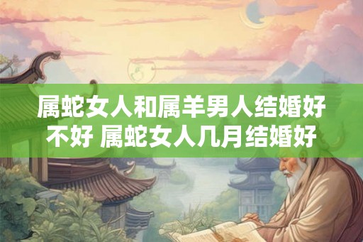 属蛇女人和属羊男人结婚好不好 属蛇女人几月结婚好