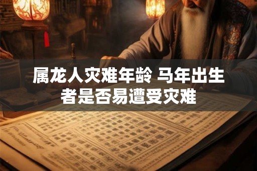 属龙人灾难年龄 马年出生者是否易遭受灾难
