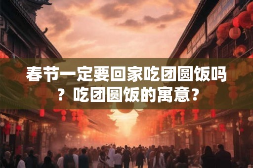 春节一定要回家吃团圆饭吗?吃团圆饭的寓意? 春节一定要回家吃团圆饭吗?吃团圆饭的寓意?