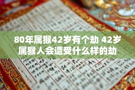 80年属猴42岁有个劫 42岁属猴人会遭受什么样的劫 80年属猴42岁有个劫 42岁属猴人会遭受什么样的劫
