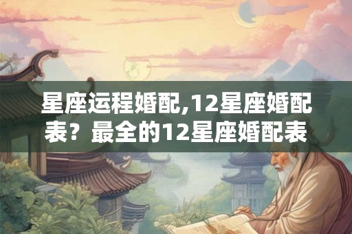 星座运程婚配,12星座婚配表？最全的12星座婚配表