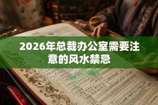 2026年总裁办公室需要注意的风水禁忌 2026年总裁办公室需要注意的风水禁忌