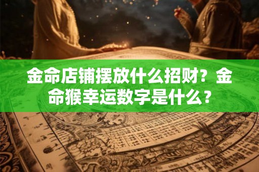 金命店铺摆放什么招财？金命猴幸运数字是什么？