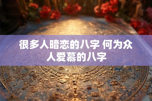 很多人暗恋的八字 何为众人爱慕的八字 很多人暗恋的八字 何为众人爱慕的八字