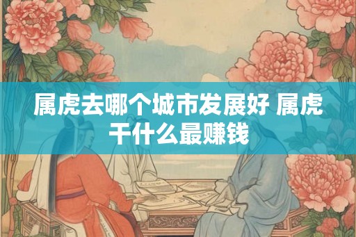 属虎去哪个城市发展好 属虎干什么最赚钱